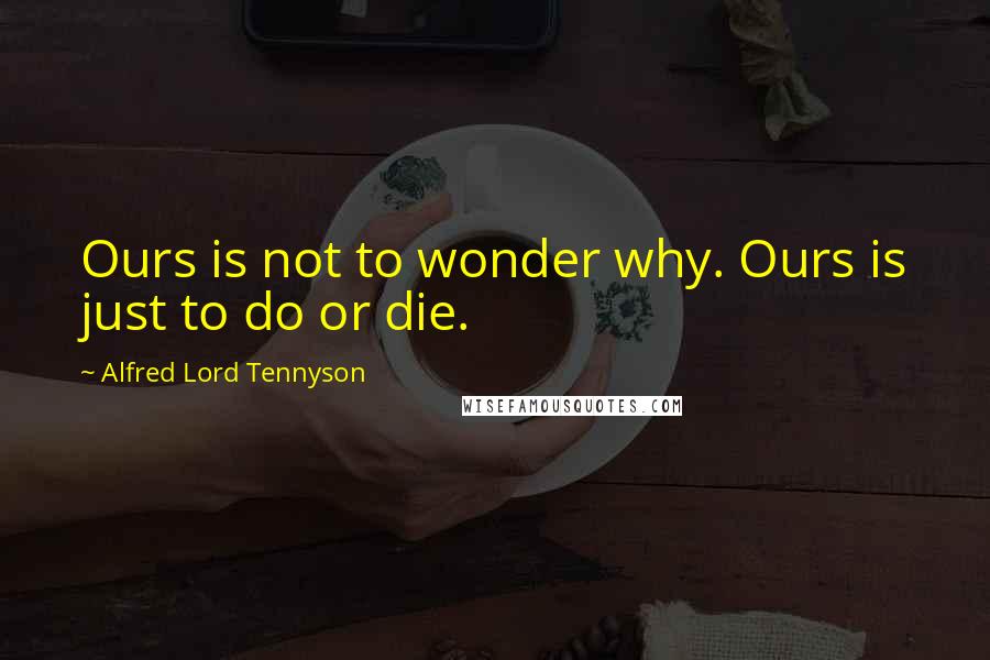 Alfred Lord Tennyson Quotes: Ours is not to wonder why. Ours is just to do or die.