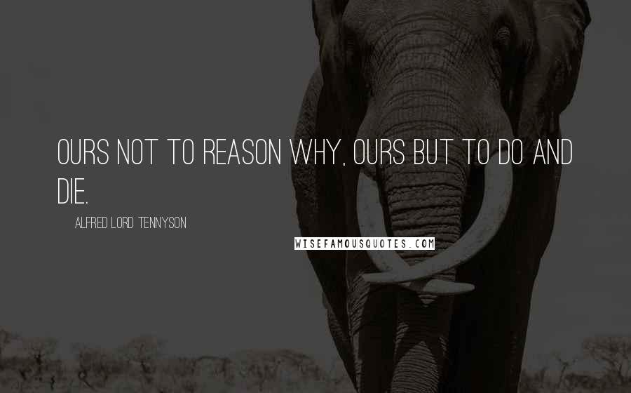 Alfred Lord Tennyson Quotes: Ours not to reason why, ours but to do and die.