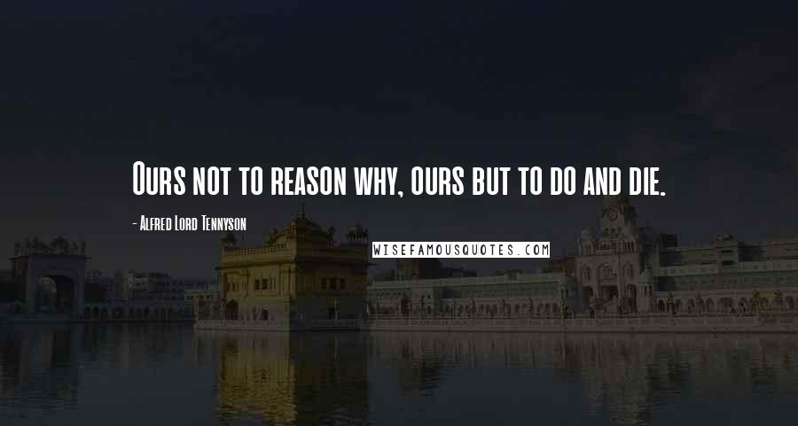 Alfred Lord Tennyson Quotes: Ours not to reason why, ours but to do and die.