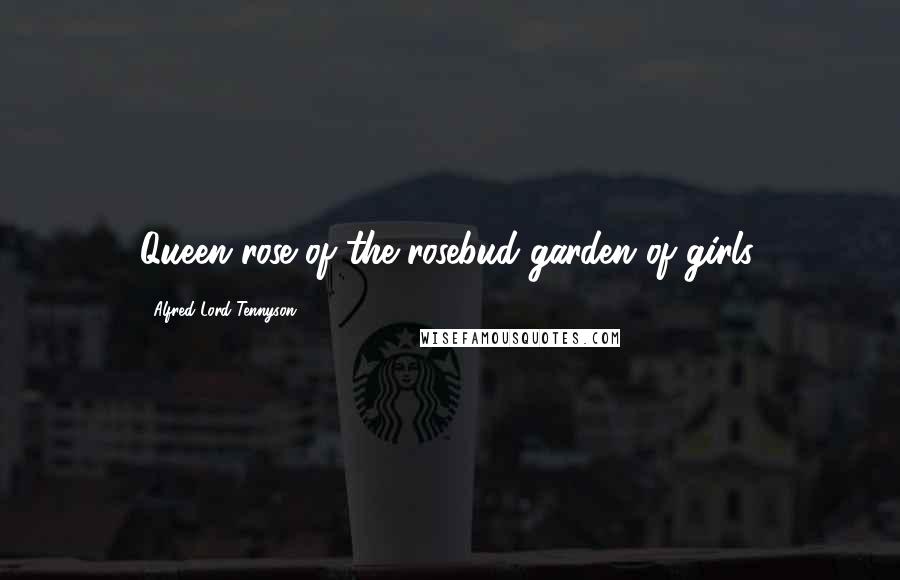Alfred Lord Tennyson Quotes: Queen rose of the rosebud garden of girls.