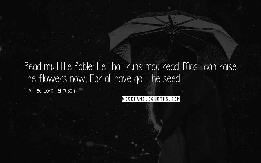 Alfred Lord Tennyson Quotes: Read my little fable: He that runs may read. Most can raise the flowers now, For all have got the seed.