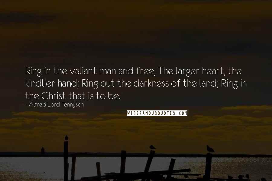 Alfred Lord Tennyson Quotes: Ring in the valiant man and free, The larger heart, the kindlier hand; Ring out the darkness of the land; Ring in the Christ that is to be.