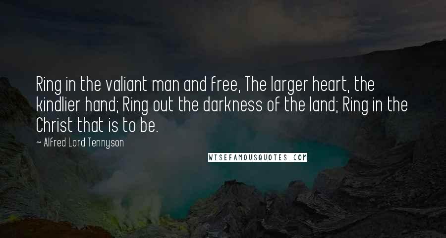 Alfred Lord Tennyson Quotes: Ring in the valiant man and free, The larger heart, the kindlier hand; Ring out the darkness of the land; Ring in the Christ that is to be.