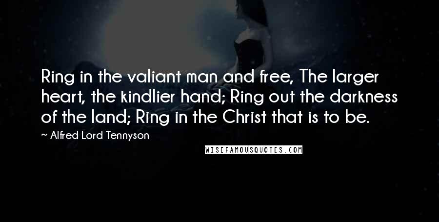 Alfred Lord Tennyson Quotes: Ring in the valiant man and free, The larger heart, the kindlier hand; Ring out the darkness of the land; Ring in the Christ that is to be.