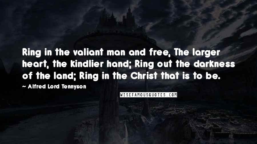 Alfred Lord Tennyson Quotes: Ring in the valiant man and free, The larger heart, the kindlier hand; Ring out the darkness of the land; Ring in the Christ that is to be.