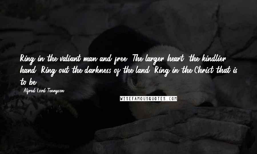 Alfred Lord Tennyson Quotes: Ring in the valiant man and free, The larger heart, the kindlier hand; Ring out the darkness of the land; Ring in the Christ that is to be.