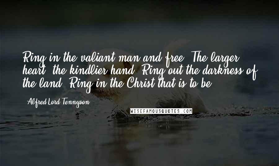 Alfred Lord Tennyson Quotes: Ring in the valiant man and free, The larger heart, the kindlier hand; Ring out the darkness of the land; Ring in the Christ that is to be.