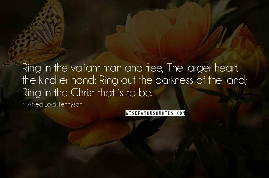 Alfred Lord Tennyson Quotes: Ring in the valiant man and free, The larger heart, the kindlier hand; Ring out the darkness of the land; Ring in the Christ that is to be.