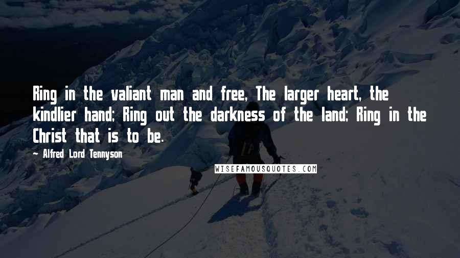 Alfred Lord Tennyson Quotes: Ring in the valiant man and free, The larger heart, the kindlier hand; Ring out the darkness of the land; Ring in the Christ that is to be.