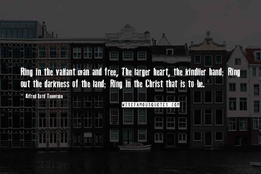 Alfred Lord Tennyson Quotes: Ring in the valiant man and free, The larger heart, the kindlier hand; Ring out the darkness of the land; Ring in the Christ that is to be.