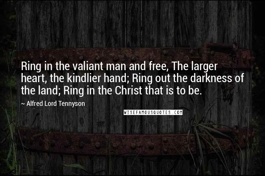 Alfred Lord Tennyson Quotes: Ring in the valiant man and free, The larger heart, the kindlier hand; Ring out the darkness of the land; Ring in the Christ that is to be.