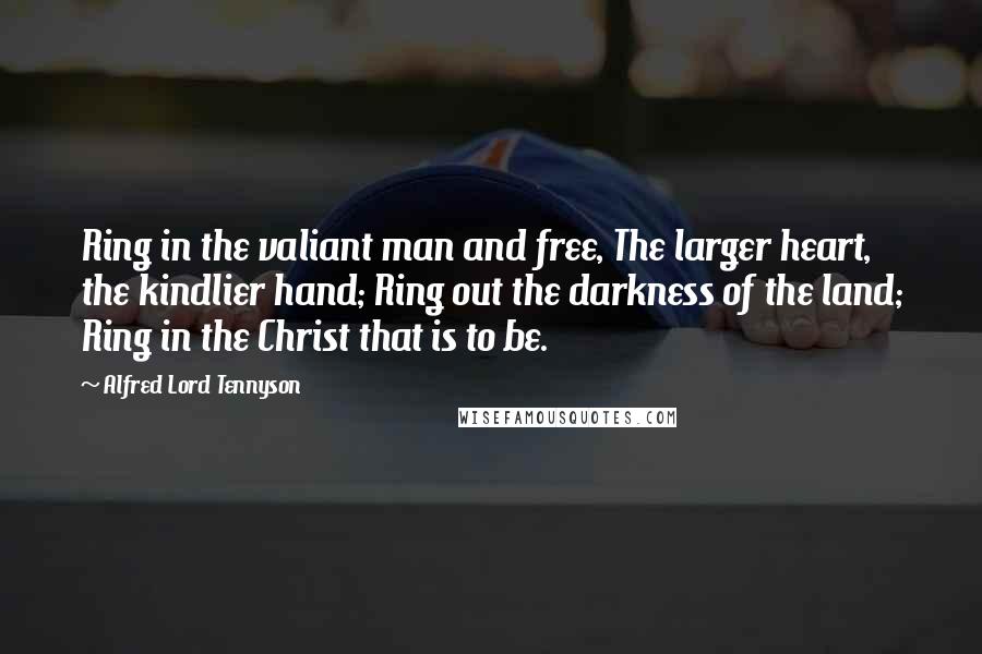 Alfred Lord Tennyson Quotes: Ring in the valiant man and free, The larger heart, the kindlier hand; Ring out the darkness of the land; Ring in the Christ that is to be.