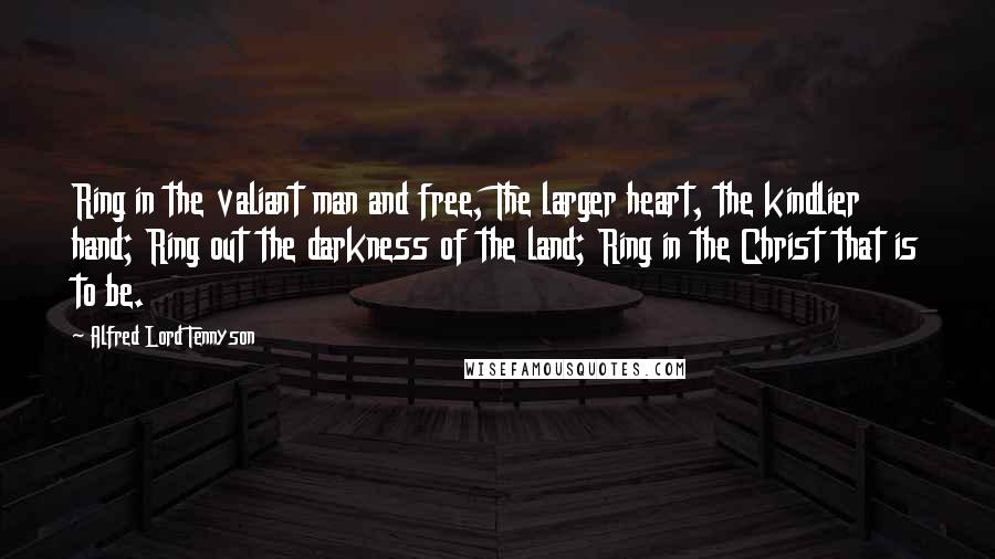 Alfred Lord Tennyson Quotes: Ring in the valiant man and free, The larger heart, the kindlier hand; Ring out the darkness of the land; Ring in the Christ that is to be.