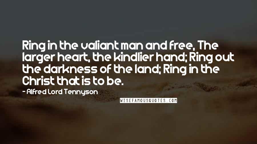 Alfred Lord Tennyson Quotes: Ring in the valiant man and free, The larger heart, the kindlier hand; Ring out the darkness of the land; Ring in the Christ that is to be.