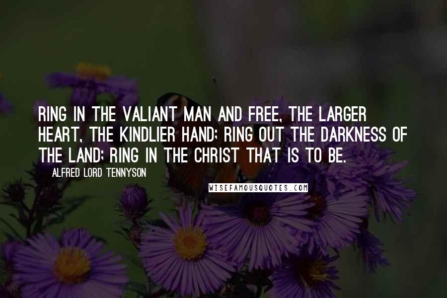 Alfred Lord Tennyson Quotes: Ring in the valiant man and free, The larger heart, the kindlier hand; Ring out the darkness of the land; Ring in the Christ that is to be.