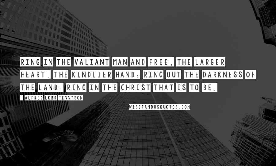 Alfred Lord Tennyson Quotes: Ring in the valiant man and free, The larger heart, the kindlier hand; Ring out the darkness of the land; Ring in the Christ that is to be.