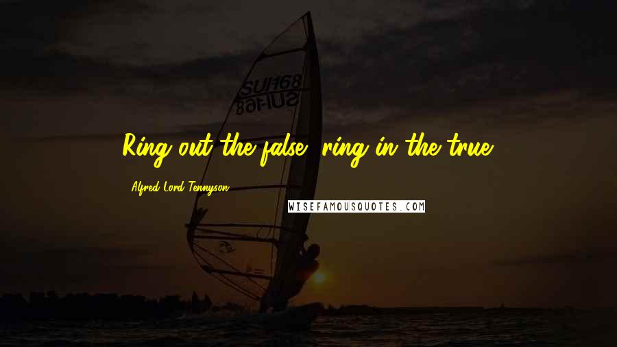 Alfred Lord Tennyson Quotes: Ring out the false, ring in the true.