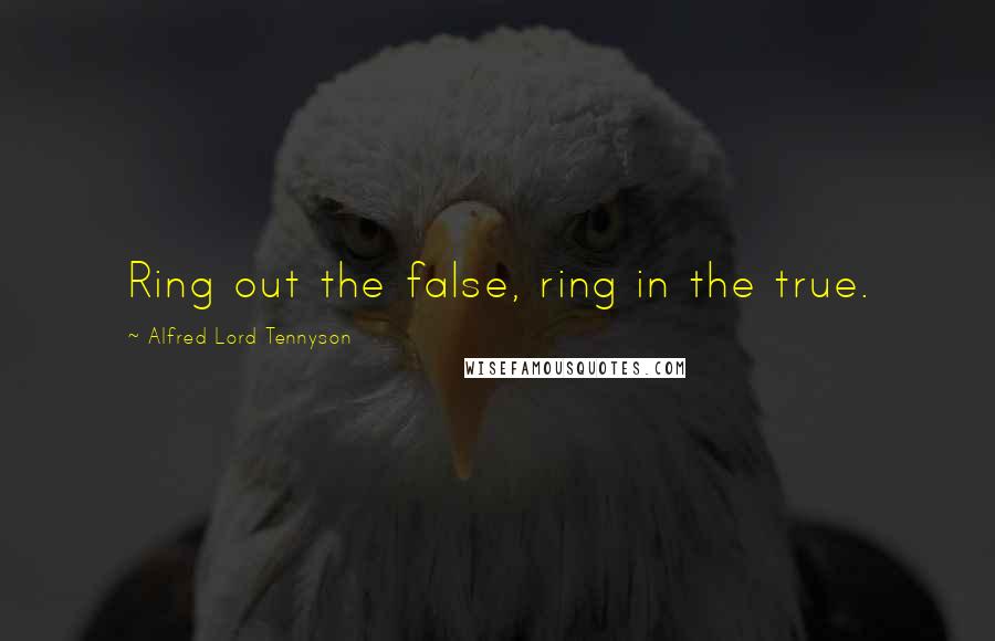 Alfred Lord Tennyson Quotes: Ring out the false, ring in the true.