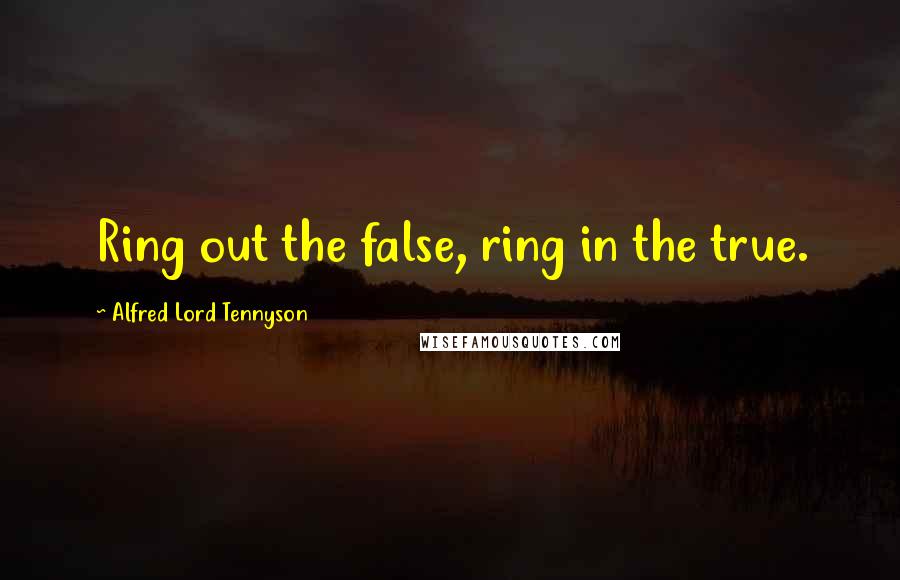 Alfred Lord Tennyson Quotes: Ring out the false, ring in the true.