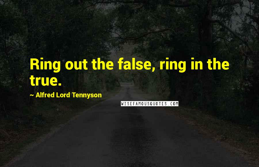 Alfred Lord Tennyson Quotes: Ring out the false, ring in the true.