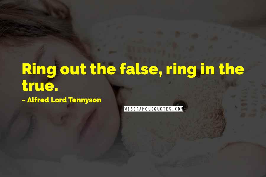 Alfred Lord Tennyson Quotes: Ring out the false, ring in the true.