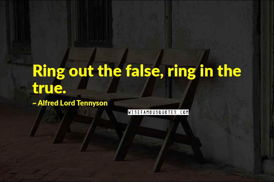 Alfred Lord Tennyson Quotes: Ring out the false, ring in the true.