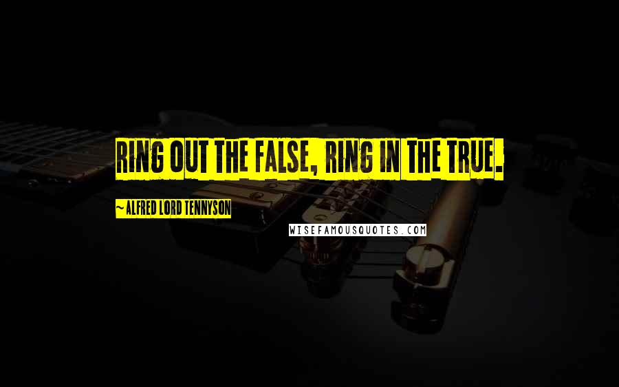 Alfred Lord Tennyson Quotes: Ring out the false, ring in the true.