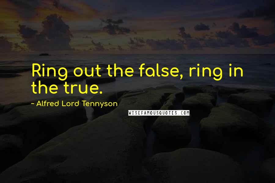 Alfred Lord Tennyson Quotes: Ring out the false, ring in the true.