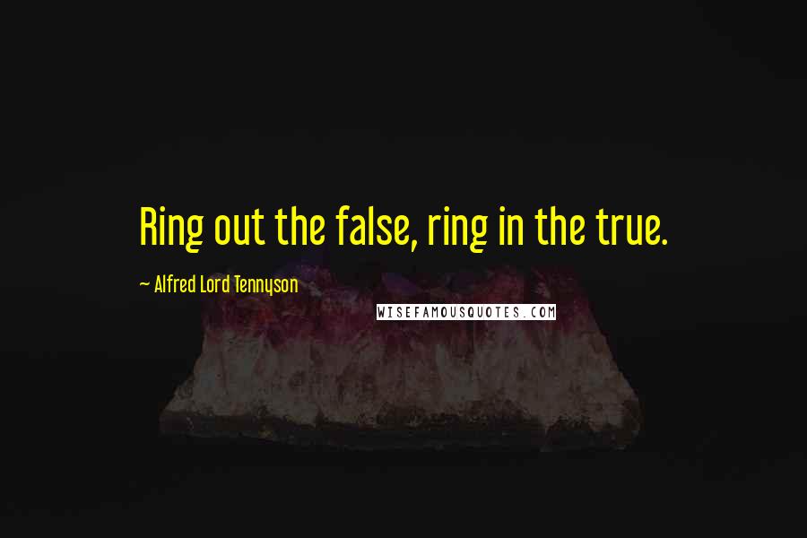 Alfred Lord Tennyson Quotes: Ring out the false, ring in the true.