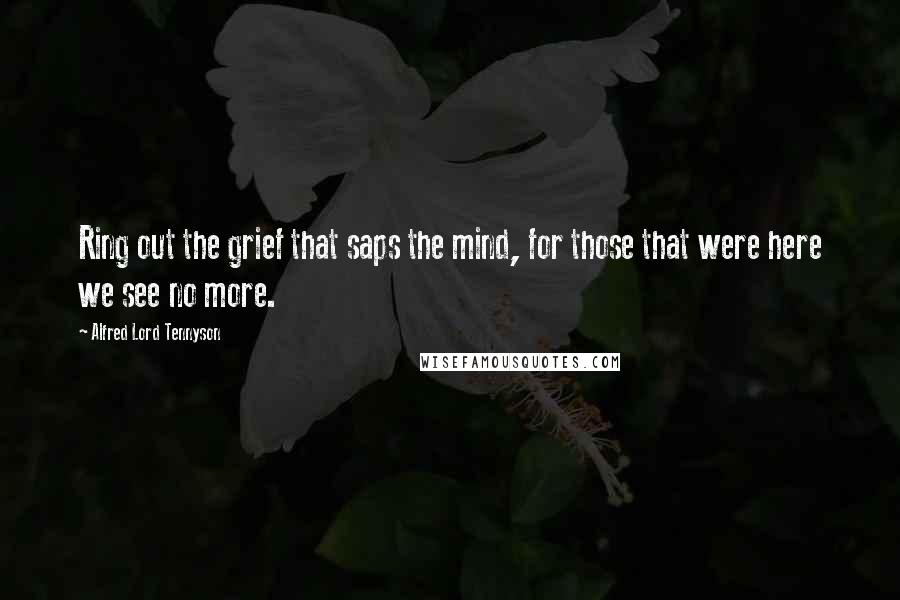 Alfred Lord Tennyson Quotes: Ring out the grief that saps the mind, for those that were here we see no more.