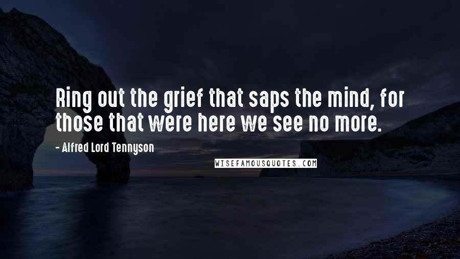 Alfred Lord Tennyson Quotes: Ring out the grief that saps the mind, for those that were here we see no more.