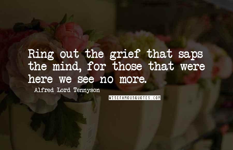 Alfred Lord Tennyson Quotes: Ring out the grief that saps the mind, for those that were here we see no more.