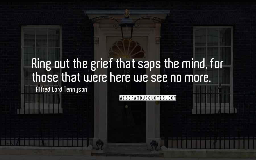 Alfred Lord Tennyson Quotes: Ring out the grief that saps the mind, for those that were here we see no more.