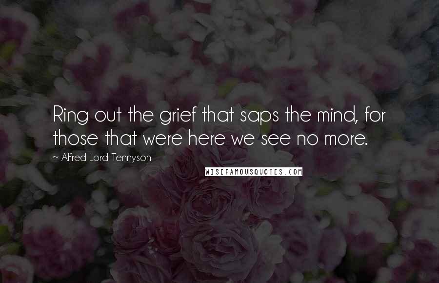 Alfred Lord Tennyson Quotes: Ring out the grief that saps the mind, for those that were here we see no more.
