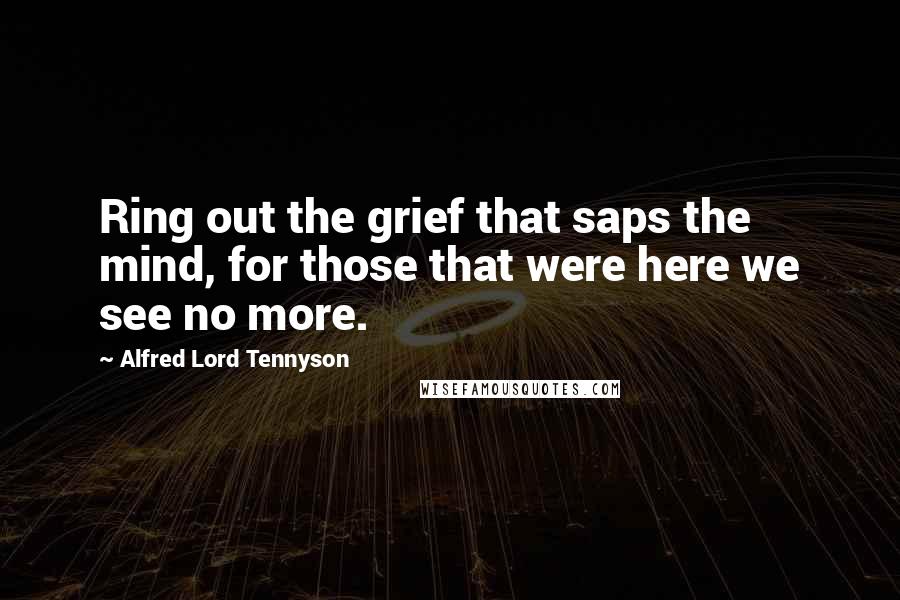 Alfred Lord Tennyson Quotes: Ring out the grief that saps the mind, for those that were here we see no more.