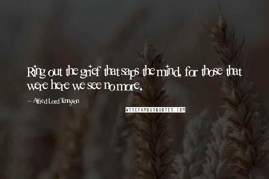 Alfred Lord Tennyson Quotes: Ring out the grief that saps the mind, for those that were here we see no more.
