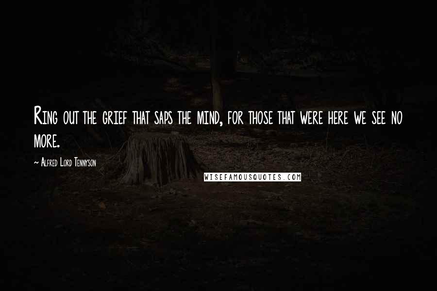 Alfred Lord Tennyson Quotes: Ring out the grief that saps the mind, for those that were here we see no more.