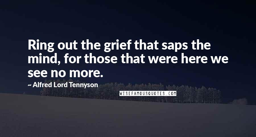 Alfred Lord Tennyson Quotes: Ring out the grief that saps the mind, for those that were here we see no more.