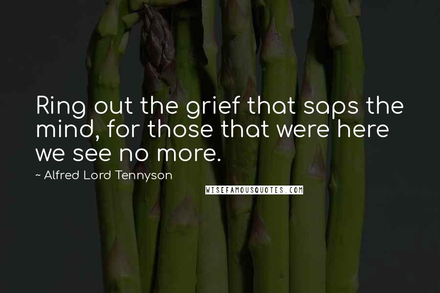 Alfred Lord Tennyson Quotes: Ring out the grief that saps the mind, for those that were here we see no more.