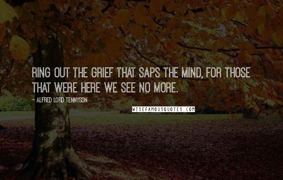 Alfred Lord Tennyson Quotes: Ring out the grief that saps the mind, for those that were here we see no more.