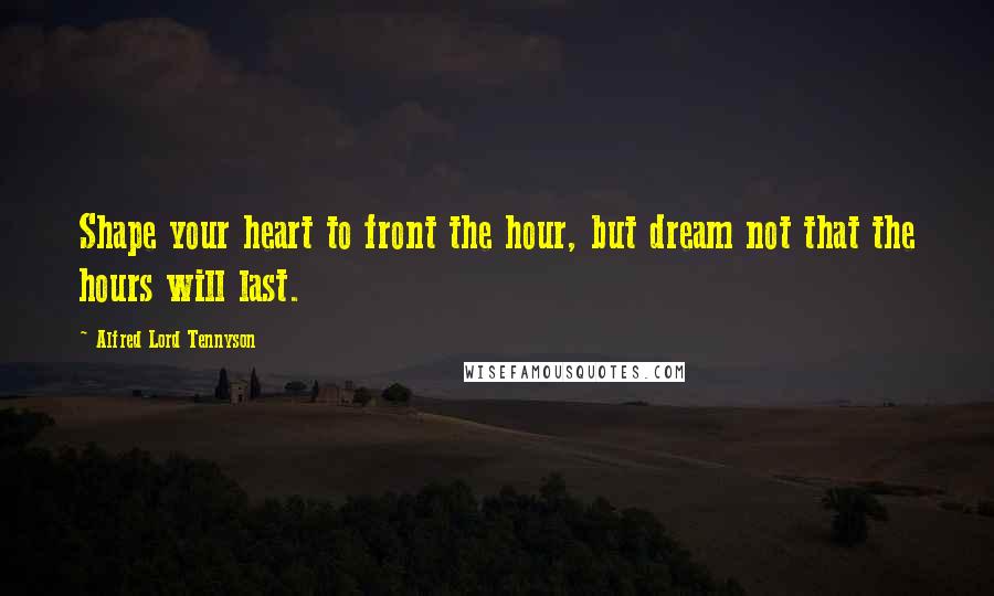 Alfred Lord Tennyson Quotes: Shape your heart to front the hour, but dream not that the hours will last.