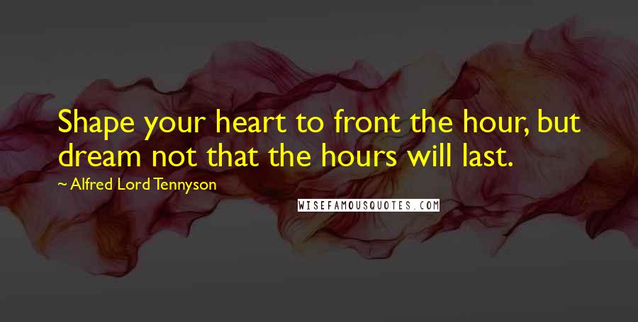 Alfred Lord Tennyson Quotes: Shape your heart to front the hour, but dream not that the hours will last.