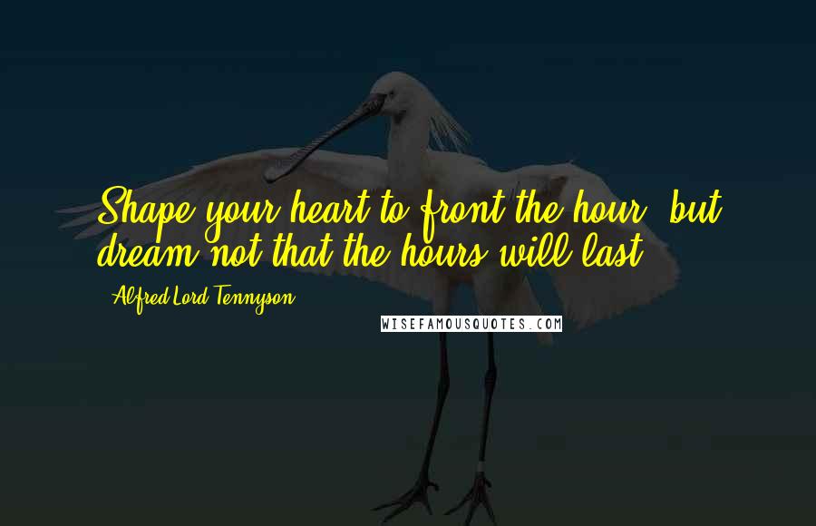 Alfred Lord Tennyson Quotes: Shape your heart to front the hour, but dream not that the hours will last.