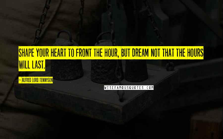 Alfred Lord Tennyson Quotes: Shape your heart to front the hour, but dream not that the hours will last.