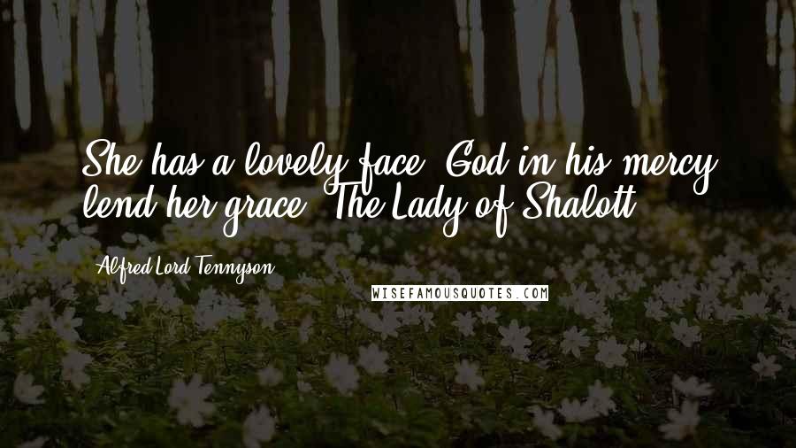 Alfred Lord Tennyson Quotes: She has a lovely face; God in his mercy lend her grace, The Lady of Shalott.