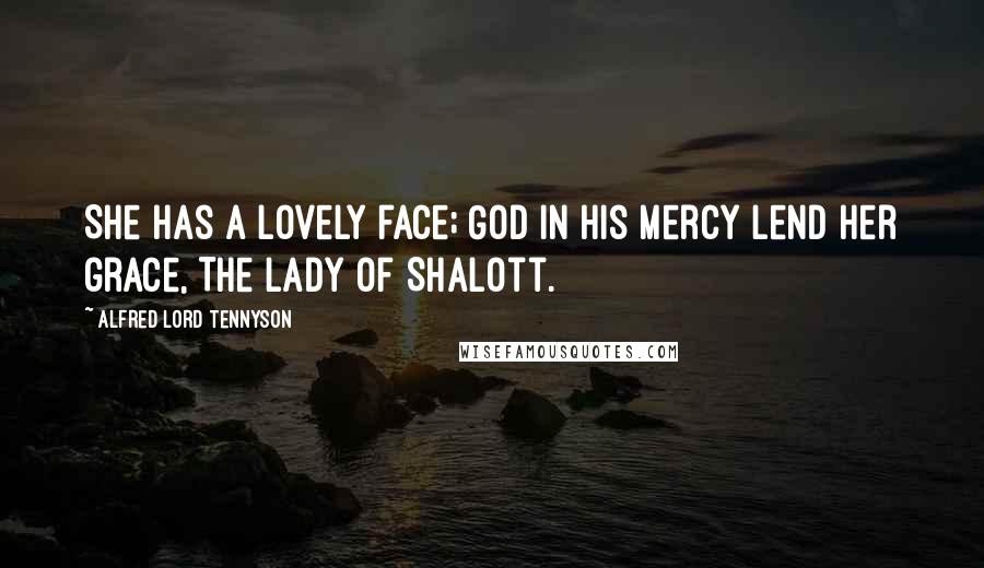 Alfred Lord Tennyson Quotes: She has a lovely face; God in his mercy lend her grace, The Lady of Shalott.