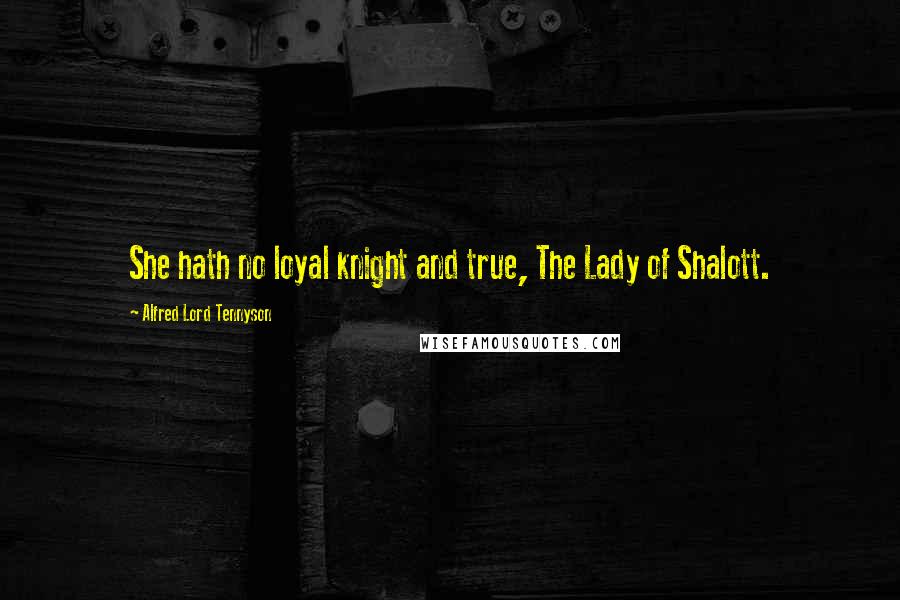 Alfred Lord Tennyson Quotes: She hath no loyal knight and true, The Lady of Shalott.