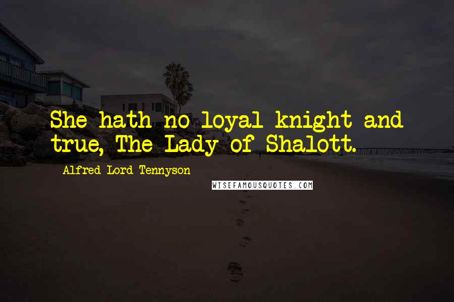 Alfred Lord Tennyson Quotes: She hath no loyal knight and true, The Lady of Shalott.