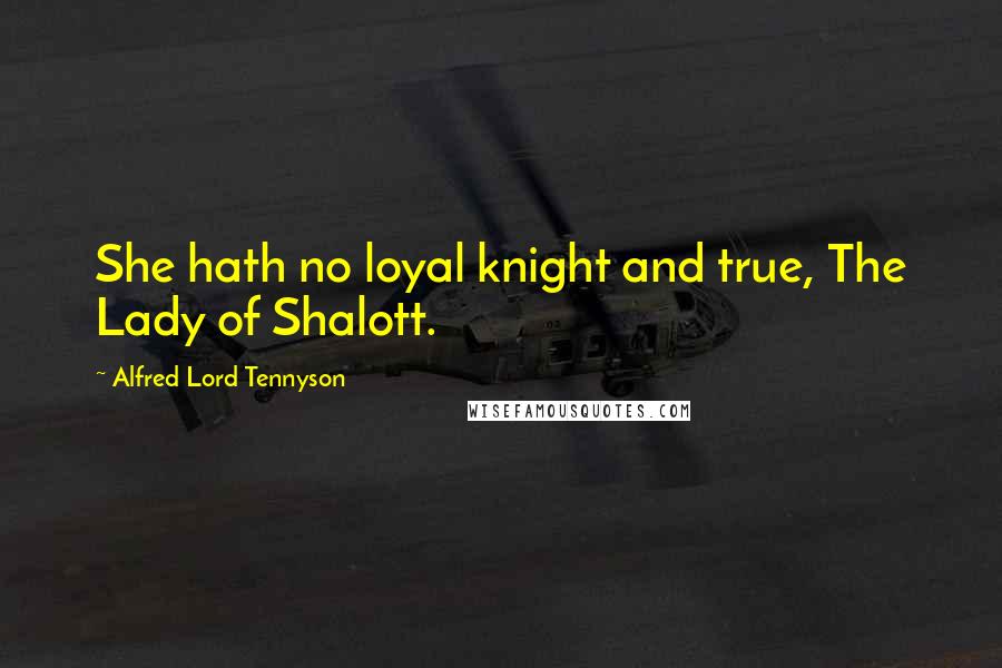 Alfred Lord Tennyson Quotes: She hath no loyal knight and true, The Lady of Shalott.