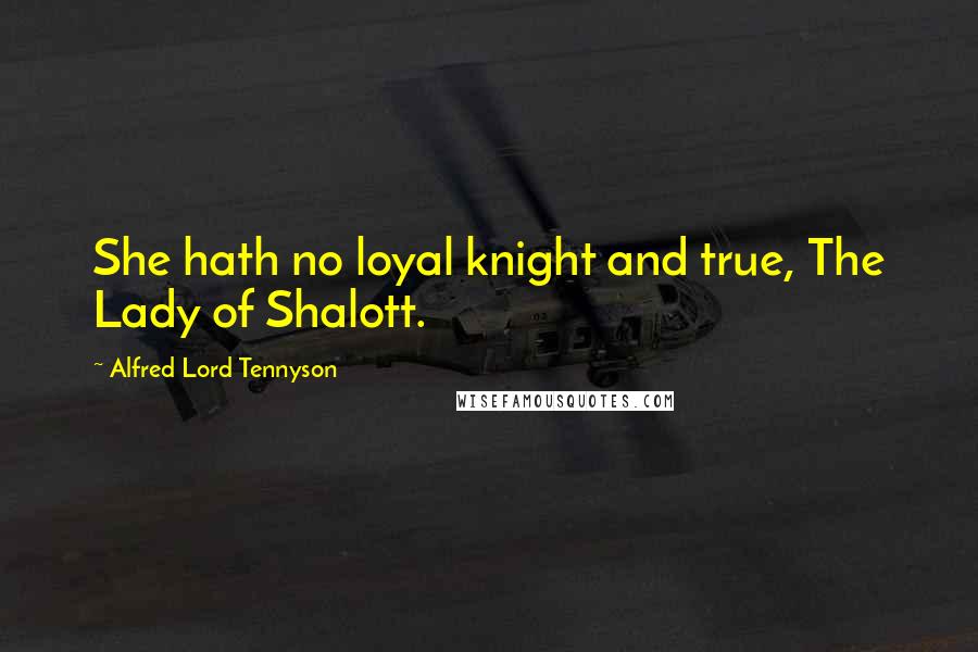 Alfred Lord Tennyson Quotes: She hath no loyal knight and true, The Lady of Shalott.